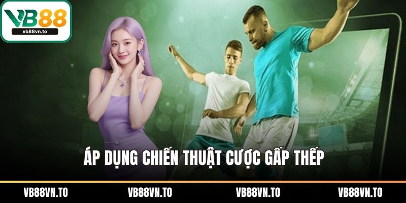 Áp dụng chiến thuật cược gấp thếp