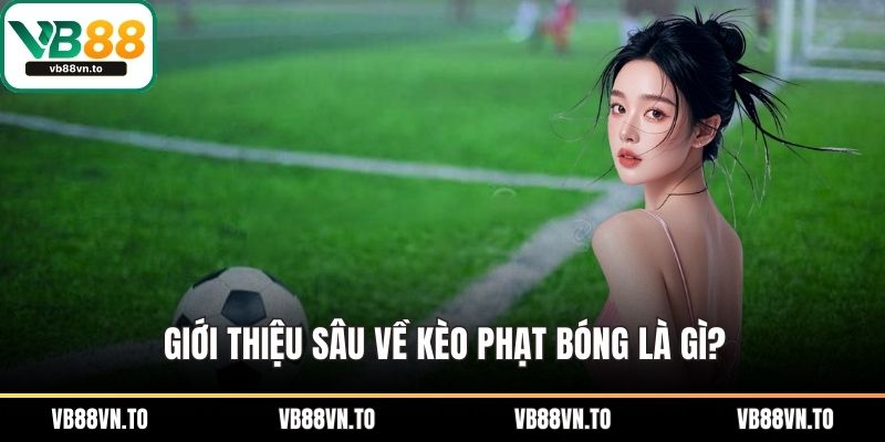 Giới thiệu sâu về kèo phạt bóng là gì?