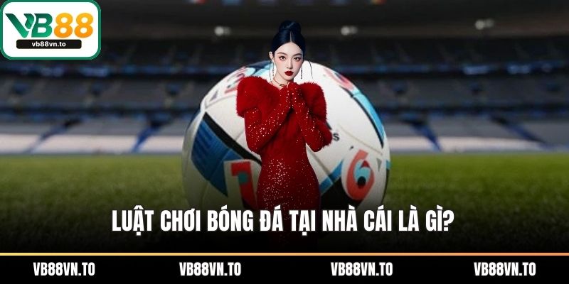 Luật chơi bóng đá tại nhà cái là gì?