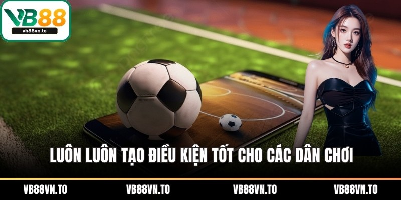 Luôn luôn tạo điều kiện tốt cho các dân chơi
